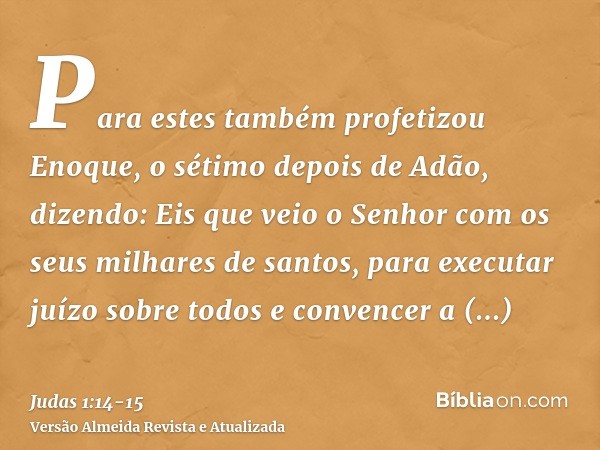 Para estes também profetizou Enoque, o sétimo depois de Adão, dizendo: Eis que veio o Senhor com os seus milhares de santos,para executar juízo sobre todos e co