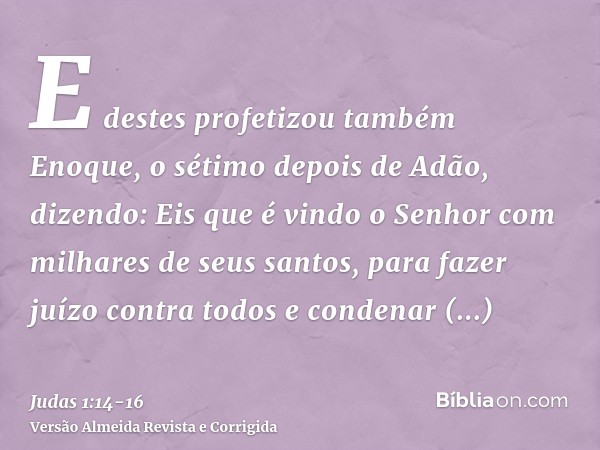 E destes profetizou também Enoque, o sétimo depois de Adão, dizendo: Eis que é vindo o Senhor com milhares de seus santos,para fazer juízo contra todos e conden