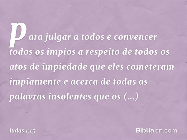 para julgar a todos e convencer todos os ímpios a respeito de todos os atos de impiedade que eles cometeram impiamente e acerca de todas as palavras insolentes 