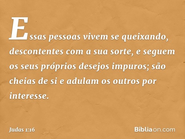 Essas pessoas vivem se queixando, descontentes com a sua sorte, e seguem os seus próprios desejos impuros; são cheias de si e adulam os outros por interesse. --