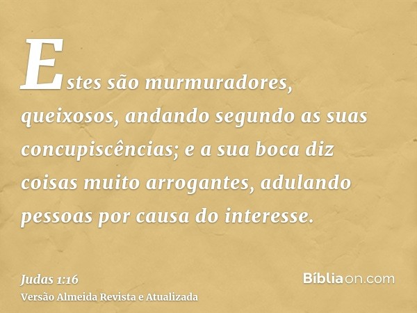 Estes são murmuradores, queixosos, andando segundo as suas concupiscências; e a sua boca diz coisas muito arrogantes, adulando pessoas por causa do interesse.