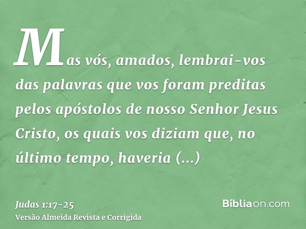 Mas vós, amados, lembrai-vos das palavras que vos foram preditas pelos apóstolos de nosso Senhor Jesus Cristo,os quais vos diziam que, no último tempo, haveria 