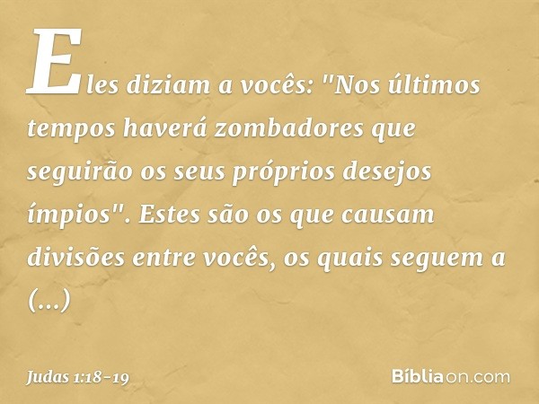 Eles diziam a vocês: "Nos últimos tempos haverá zombadores que seguirão os seus próprios desejos ímpios". Estes são os que causam divisões entre vocês, os quais