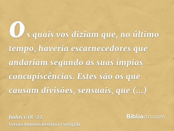 os quais vos diziam que, no último tempo, haveria escarnecedores que andariam segundo as suas ímpias concupiscências.Estes são os que causam divisões, sensuais,