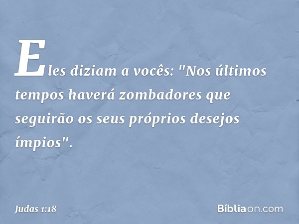 Eles diziam a vocês: "Nos últimos tempos haverá zombadores que seguirão os seus próprios desejos ímpios". -- Judas 1:18