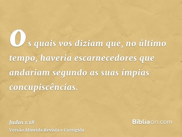 os quais vos diziam que, no último tempo, haveria escarnecedores que andariam segundo as suas ímpias concupiscências.