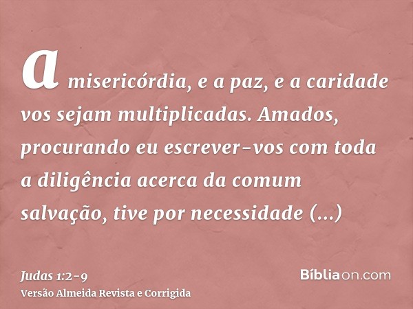 a misericórdia, e a paz, e a caridade vos sejam multiplicadas.Amados, procurando eu escrever-vos com toda a diligência acerca da comum salvação, tive por necess