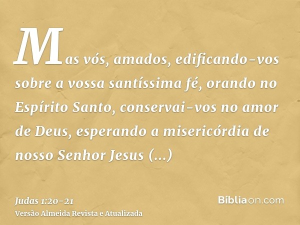 Mas vós, amados, edificando-vos sobre a vossa santíssima fé, orando no Espírito Santo,conservai-vos no amor de Deus, esperando a misericórdia de nosso Senhor Je