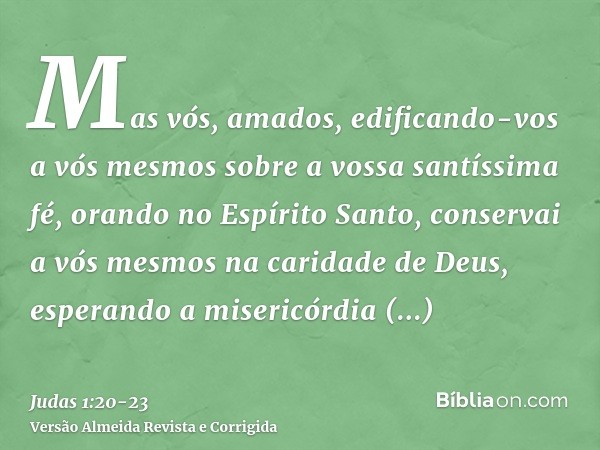 Mas vós, amados, edificando-vos a vós mesmos sobre a vossa santíssima fé, orando no Espírito Santo,conservai a vós mesmos na caridade de Deus, esperando a miser