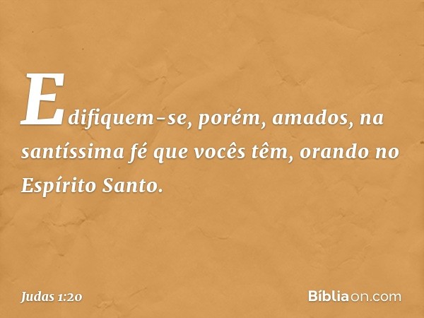 Edifiquem-se, porém, amados, na santíssima fé que vocês têm, orando no Espírito Santo. -- Judas 1:20