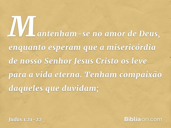 Mantenham-se no amor de Deus, enquanto esperam que a misericórdia de nosso Senhor Jesus Cristo os leve para a vida eterna. Tenham compaixão daqueles que duvidam