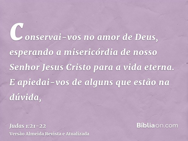 conservai-vos no amor de Deus, esperando a misericórdia de nosso Senhor Jesus Cristo para a vida eterna.E apiedai-vos de alguns que estão na dúvida,