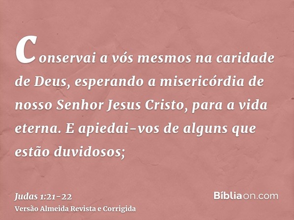 conservai a vós mesmos na caridade de Deus, esperando a misericórdia de nosso Senhor Jesus Cristo, para a vida eterna.E apiedai-vos de alguns que estão duvidoso