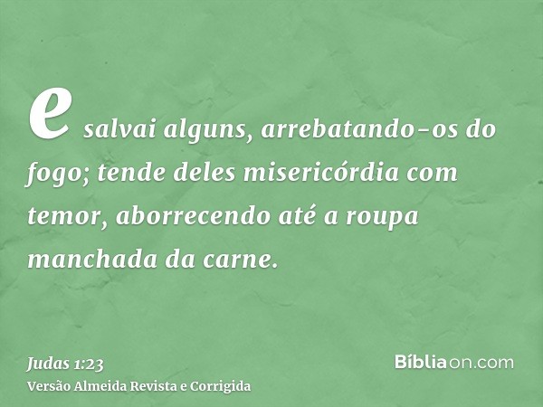 e salvai alguns, arrebatando-os do fogo; tende deles misericórdia com temor, aborrecendo até a roupa manchada da carne.