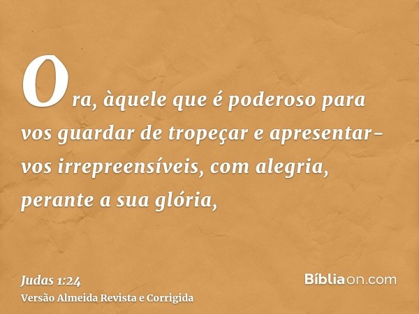 Ora, àquele que é poderoso para vos guardar de tropeçar e apresentar-vos irrepreensíveis, com alegria, perante a sua glória,