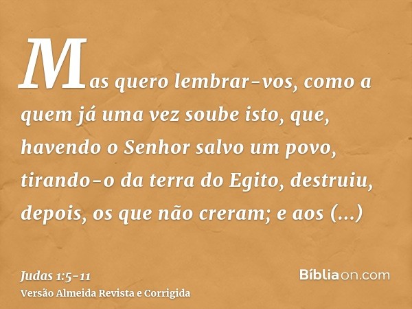 Mas quero lembrar-vos, como a quem já uma vez soube isto, que, havendo o Senhor salvo um povo, tirando-o da terra do Egito, destruiu, depois, os que não creram;