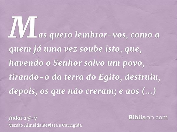 Mas quero lembrar-vos, como a quem já uma vez soube isto, que, havendo o Senhor salvo um povo, tirando-o da terra do Egito, destruiu, depois, os que não creram;