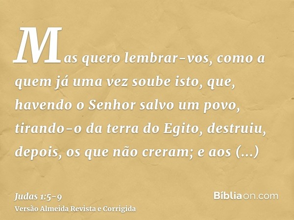 Mas quero lembrar-vos, como a quem já uma vez soube isto, que, havendo o Senhor salvo um povo, tirando-o da terra do Egito, destruiu, depois, os que não creram;
