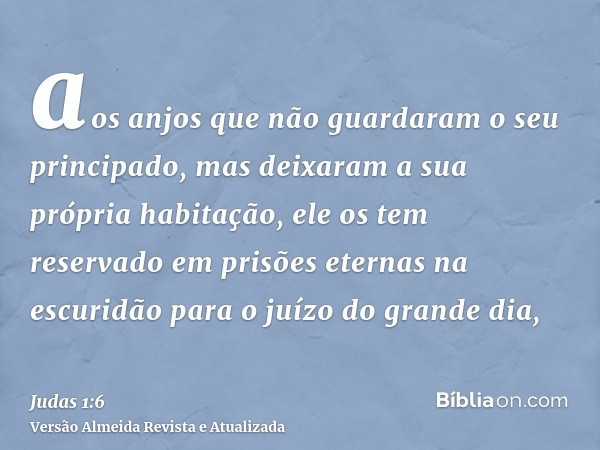 aos anjos que não guardaram o seu principado, mas deixaram a sua própria habitação, ele os tem reservado em prisões eternas na escuridão para o juízo do grande 