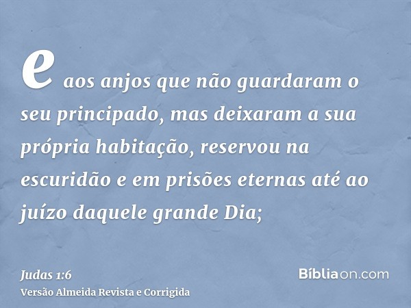 e aos anjos que não guardaram o seu principado, mas deixaram a sua própria habitação, reservou na escuridão e em prisões eternas até ao juízo daquele grande Dia