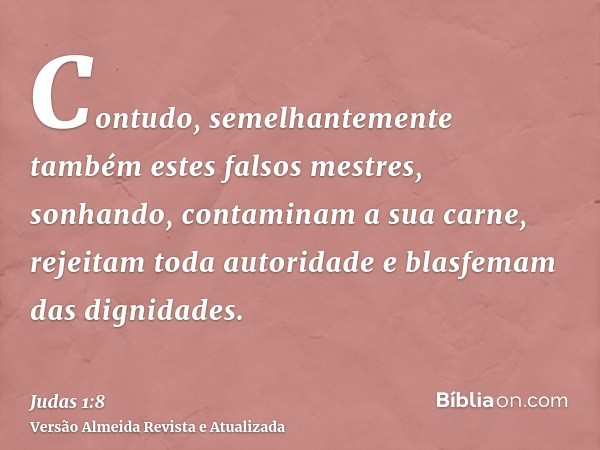 Contudo, semelhantemente também estes falsos mestres, sonhando, contaminam a sua carne, rejeitam toda autoridade e blasfemam das dignidades.