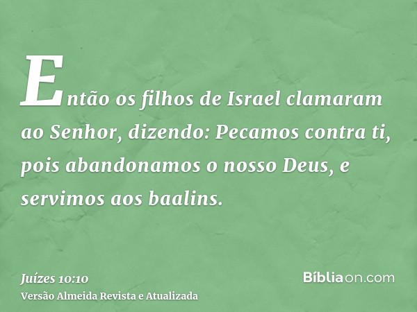 Então os filhos de Israel clamaram ao Senhor, dizendo: Pecamos contra ti, pois abandonamos o nosso Deus, e servimos aos baalins.