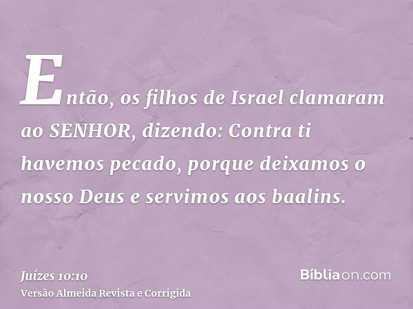 Então, os filhos de Israel clamaram ao SENHOR, dizendo: Contra ti havemos pecado, porque deixamos o nosso Deus e servimos aos baalins.