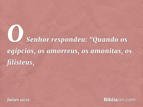 O Senhor respondeu: "Quando os egípcios, os amorreus, os amonitas, os filisteus, -- Juízes 10:11