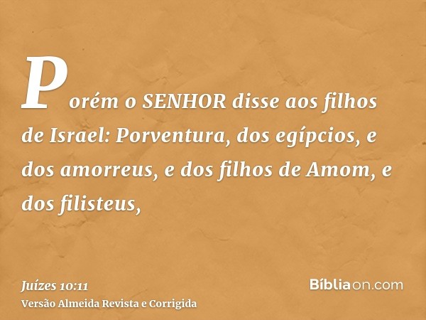 Porém o SENHOR disse aos filhos de Israel: Porventura, dos egípcios, e dos amorreus, e dos filhos de Amom, e dos filisteus,