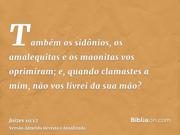 Também os sidônios, os amalequitas e os maonitas vos oprimiram; e, quando clamastes a mim, não vos livrei da sua mão?