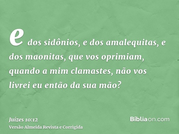 e dos sidônios, e dos amalequitas, e dos maonitas, que vos oprimiam, quando a mim clamastes, não vos livrei eu então da sua mão?