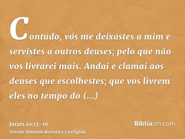 Contudo, vós me deixastes a mim e servistes a outros deuses; pelo que não vos livrarei mais.Andai e clamai aos deuses que escolhestes; que vos livrem eles no te