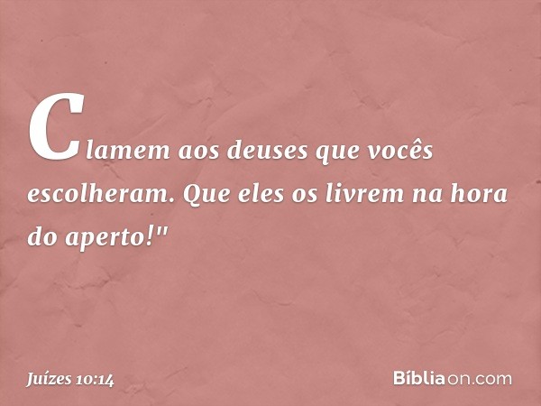 Clamem aos deuses que vocês escolheram. Que eles os livrem na hora do aperto!" -- Juízes 10:14