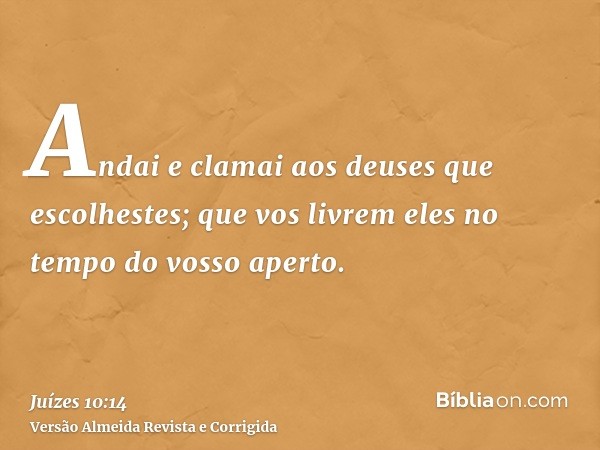 Andai e clamai aos deuses que escolhestes; que vos livrem eles no tempo do vosso aperto.
