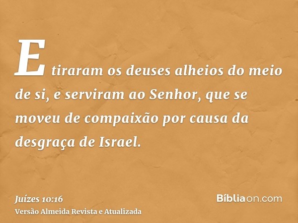 E tiraram os deuses alheios do meio de si, e serviram ao Senhor, que se moveu de compaixão por causa da desgraça de Israel.