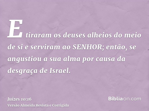 E tiraram os deuses alheios do meio de si e serviram ao SENHOR; então, se angustiou a sua alma por causa da desgraça de Israel.