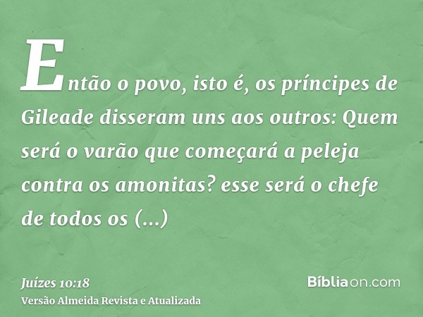 Então o povo, isto é, os príncipes de Gileade disseram uns aos outros: Quem será o varão que começará a peleja contra os amonitas? esse será o chefe de todos os