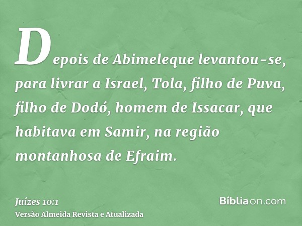 Depois de Abimeleque levantou-se, para livrar a Israel, Tola, filho de Puva, filho de Dodó, homem de Issacar, que habitava em Samir, na região montanhosa de Efr