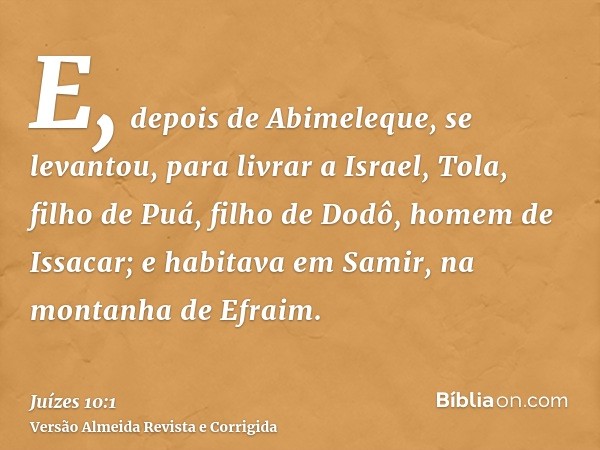 E, depois de Abimeleque, se levantou, para livrar a Israel, Tola, filho de Puá, filho de Dodô, homem de Issacar; e habitava em Samir, na montanha de Efraim.