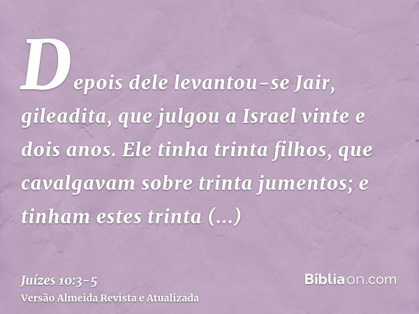 Depois dele levantou-se Jair, gileadita, que julgou a Israel vinte e dois anos.Ele tinha trinta filhos, que cavalgavam sobre trinta jumentos; e tinham estes tri