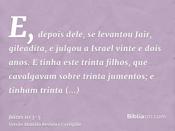 E, depois dele, se levantou Jair, gileadita, e julgou a Israel vinte e dois anos.E tinha este trinta filhos, que cavalgavam sobre trinta jumentos; e tinham trin