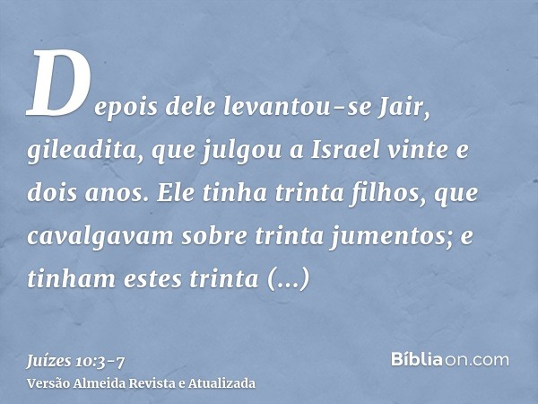Depois dele levantou-se Jair, gileadita, que julgou a Israel vinte e dois anos.Ele tinha trinta filhos, que cavalgavam sobre trinta jumentos; e tinham estes tri