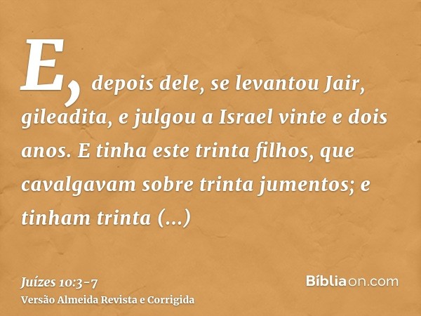 E, depois dele, se levantou Jair, gileadita, e julgou a Israel vinte e dois anos.E tinha este trinta filhos, que cavalgavam sobre trinta jumentos; e tinham trin