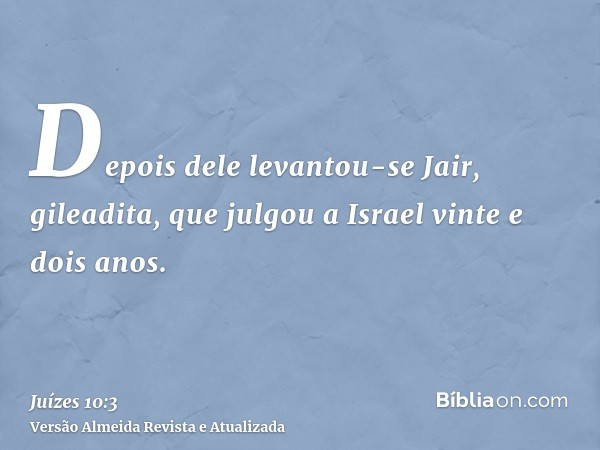 Depois dele levantou-se Jair, gileadita, que julgou a Israel vinte e dois anos.