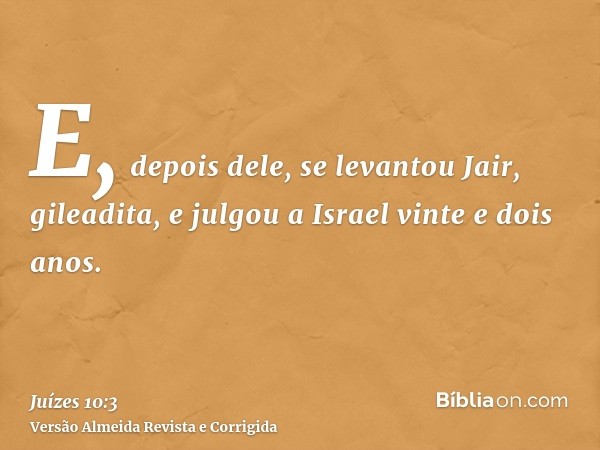E, depois dele, se levantou Jair, gileadita, e julgou a Israel vinte e dois anos.