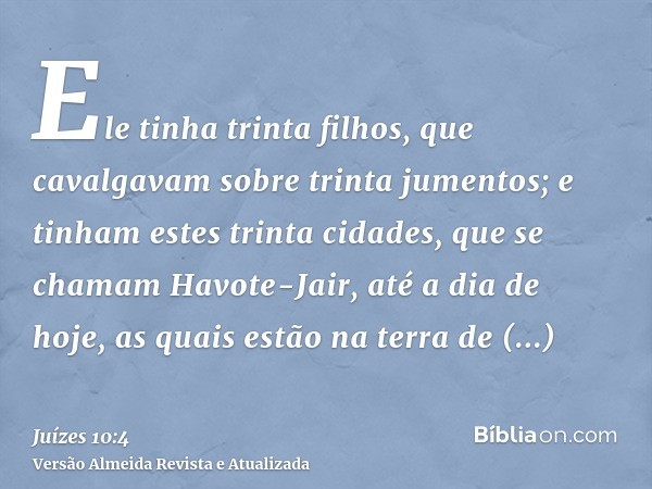 Ele tinha trinta filhos, que cavalgavam sobre trinta jumentos; e tinham estes trinta cidades, que se chamam Havote-Jair, até a dia de hoje, as quais estão na te