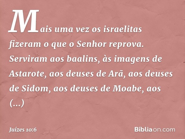 Mais uma vez os israelitas fizeram o que o Senhor reprova. Serviram aos baalins, às imagens de Astarote, aos deuses de Arã, aos deuses de Sidom, aos deuses de M