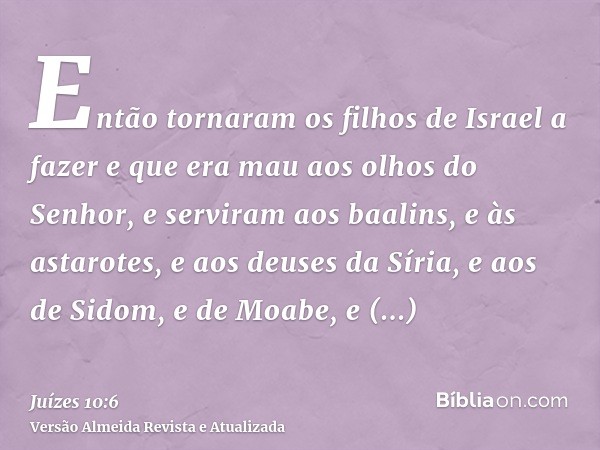 Então tornaram os filhos de Israel a fazer e que era mau aos olhos do Senhor, e serviram aos baalins, e às astarotes, e aos deuses da Síria, e aos de Sidom, e d