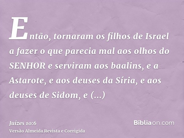 Então, tornaram os filhos de Israel a fazer o que parecia mal aos olhos do SENHOR e serviram aos baalins, e a Astarote, e aos deuses da Síria, e aos deuses de S