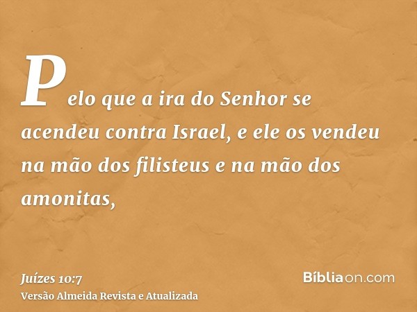 Pelo que a ira do Senhor se acendeu contra Israel, e ele os vendeu na mão dos filisteus e na mão dos amonitas,